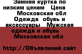 Зимняя куртка по низким ценам › Цена ­ 100 - Московская обл. Одежда, обувь и аксессуары » Мужская одежда и обувь   . Московская обл.